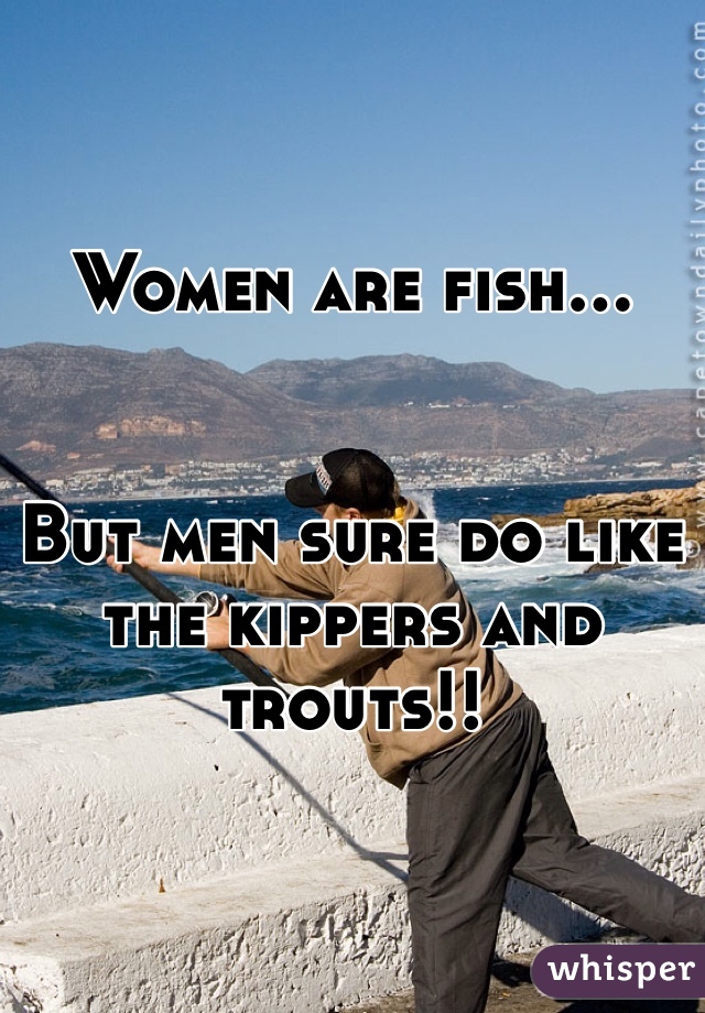 Women are fish...


But men sure do like the kippers and trouts!!