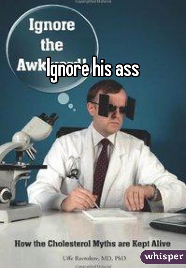 Ignore his ass