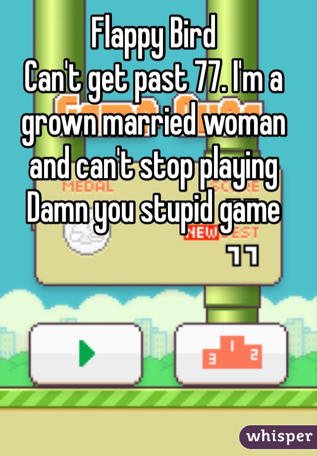 Flappy Bird
Can't get past 77. I'm a grown married woman and can't stop playing 
Damn you stupid game