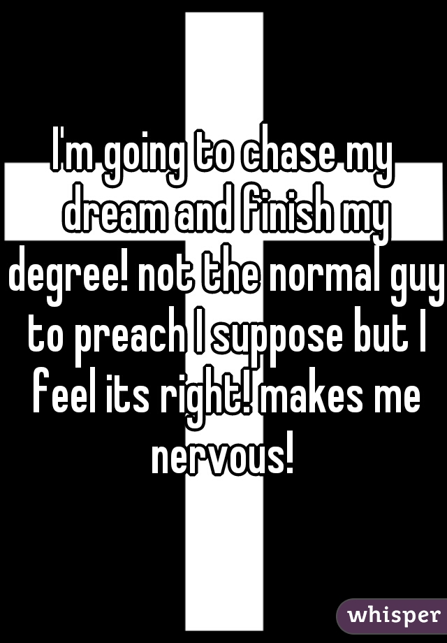 I'm going to chase my dream and finish my degree! not the normal guy to preach I suppose but I feel its right! makes me nervous! 