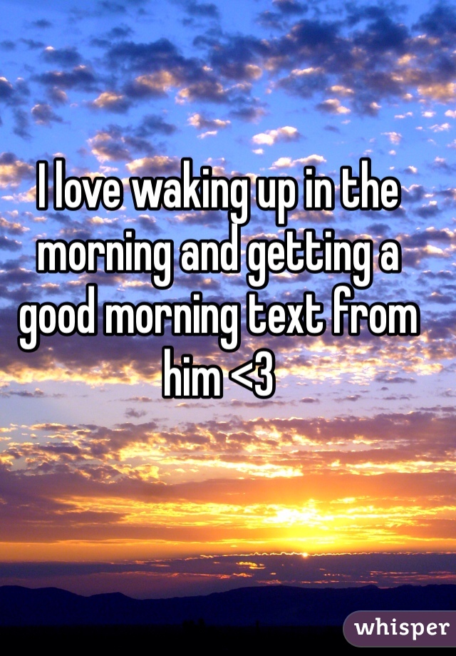 I love waking up in the morning and getting a good morning text from him <3 
