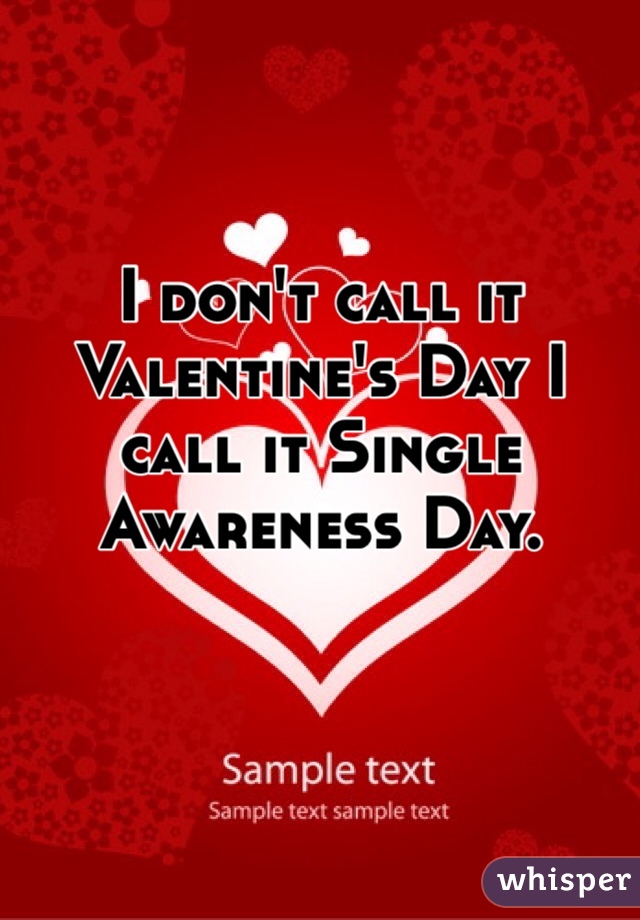 


I don't call it Valentine's Day I call it Single Awareness Day.  