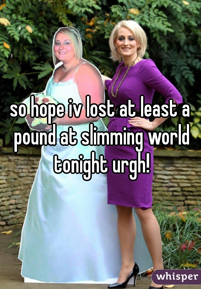 so hope iv lost at least a pound at slimming world tonight urgh!