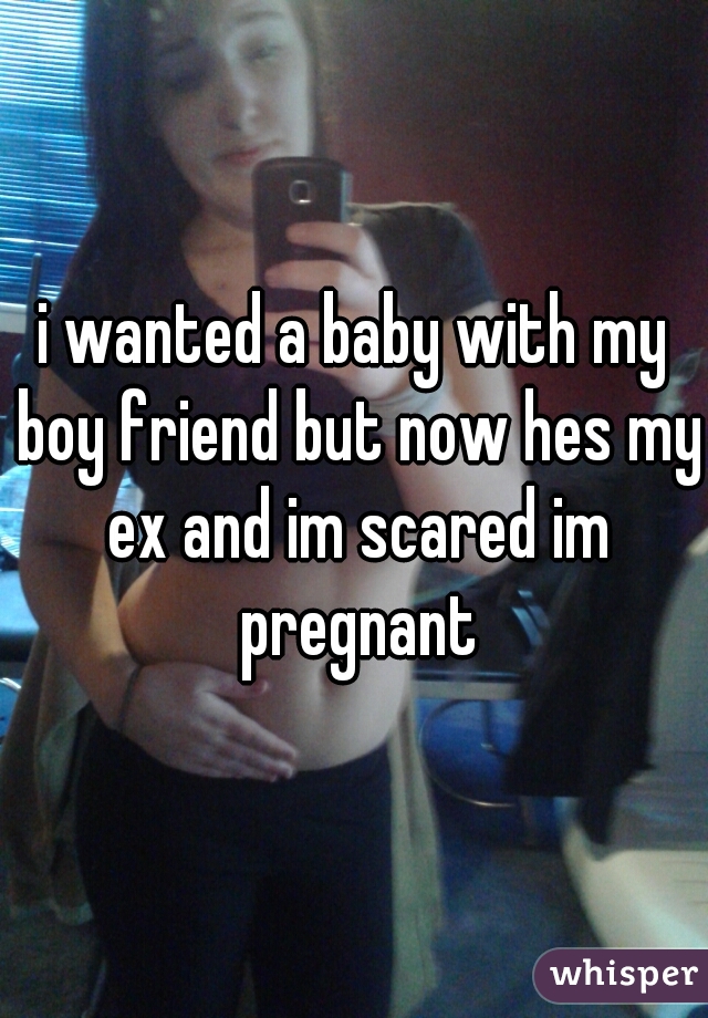 i wanted a baby with my boy friend but now hes my ex and im scared im pregnant