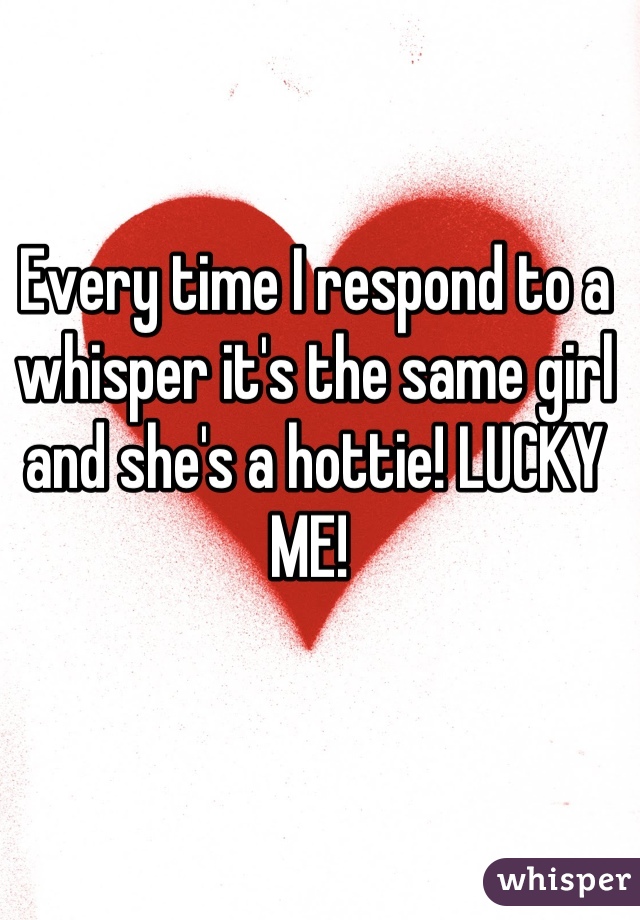 Every time I respond to a whisper it's the same girl and she's a hottie! LUCKY ME! 