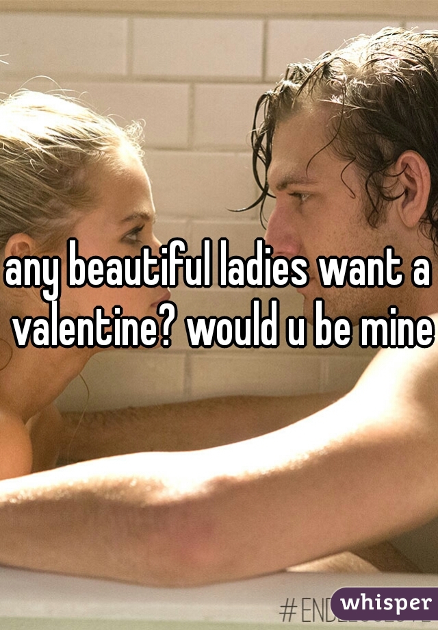 any beautiful ladies want a valentine? would u be mine?