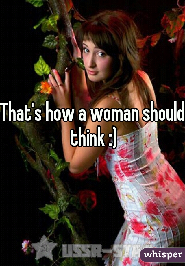 That's how a woman should think :)