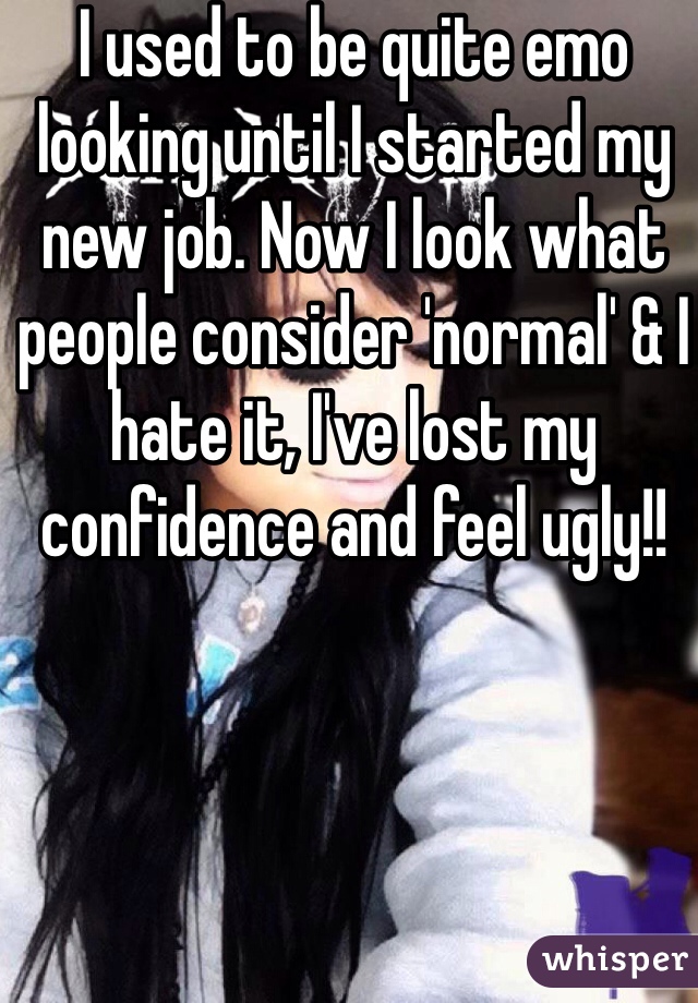 I used to be quite emo looking until I started my new job. Now I look what people consider 'normal' & I hate it, I've lost my confidence and feel ugly!! 