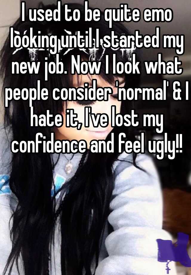 I used to be quite emo looking until I started my new job. Now I look what people consider 'normal' & I hate it, I've lost my confidence and feel ugly!! 