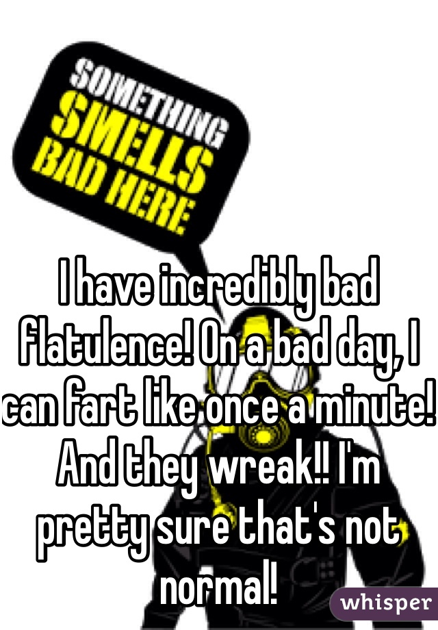 I have incredibly bad flatulence! On a bad day, I can fart like once a minute! And they wreak!! I'm pretty sure that's not normal! 