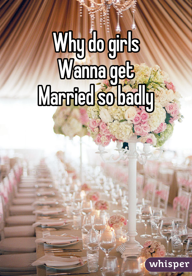 Why do girls
Wanna get
Married so badly