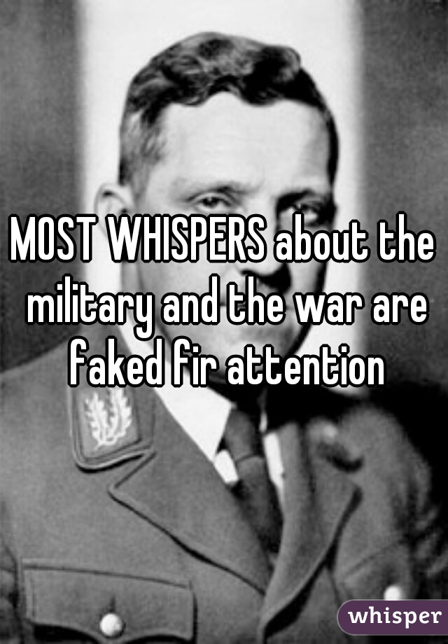 MOST WHISPERS about the military and the war are faked fir attention