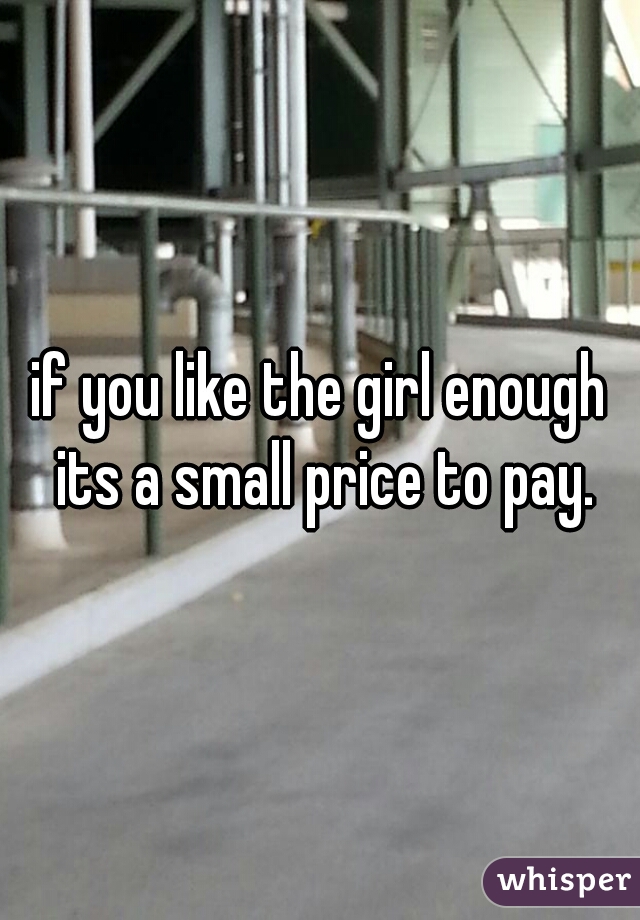 if you like the girl enough its a small price to pay.