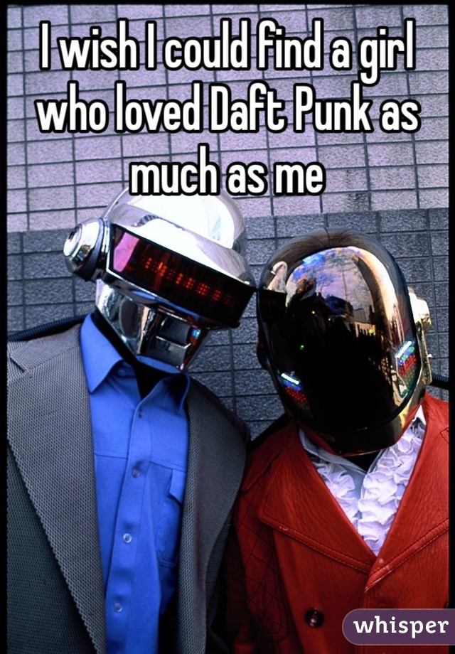 I wish I could find a girl who loved Daft Punk as much as me 