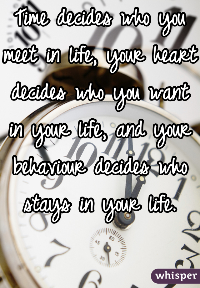 Time decides who you meet in life, your heart decides who you want in your life, and your behaviour decides who stays in your life.