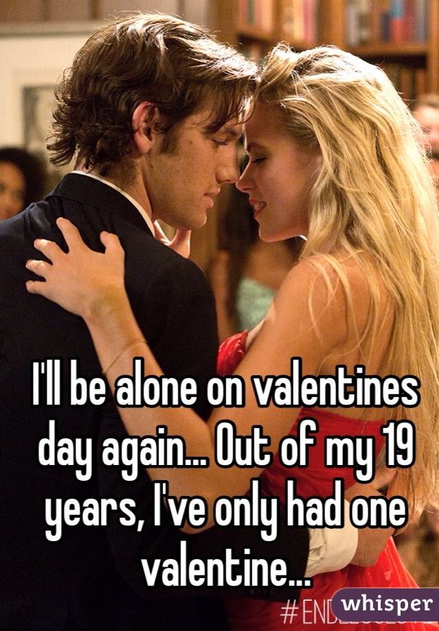 I'll be alone on valentines day again... Out of my 19 years, I've only had one valentine...