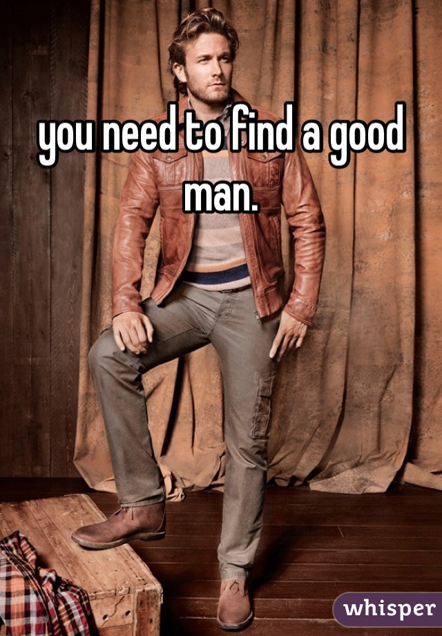you need to find a good man. 