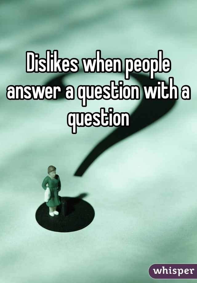 Dislikes when people answer a question with a question 