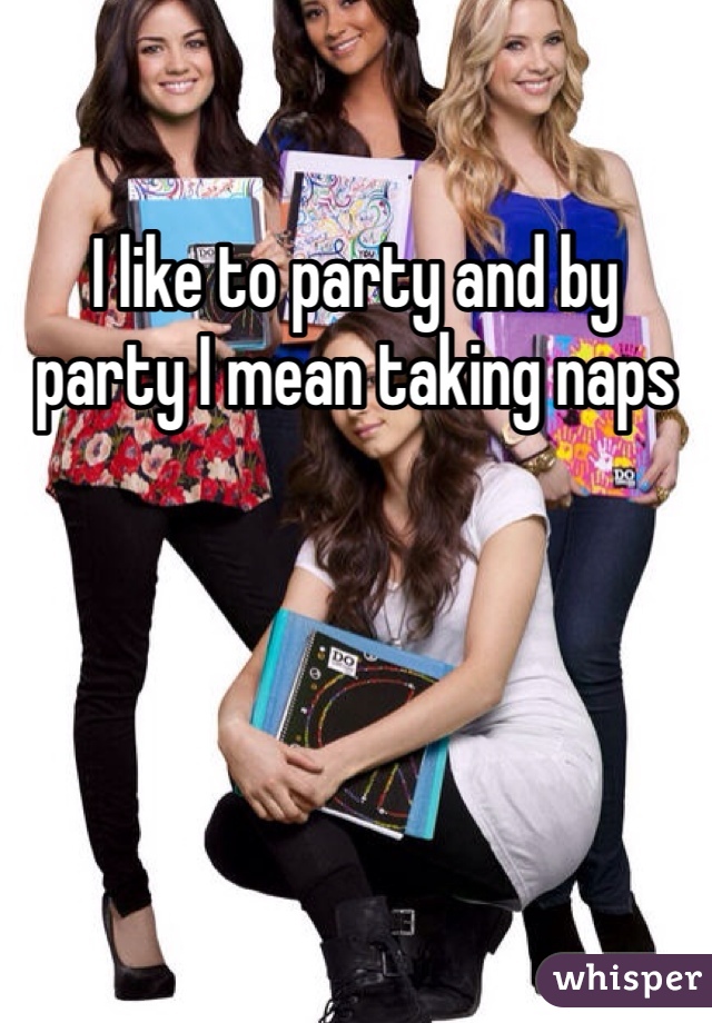 I like to party and by party I mean taking naps 