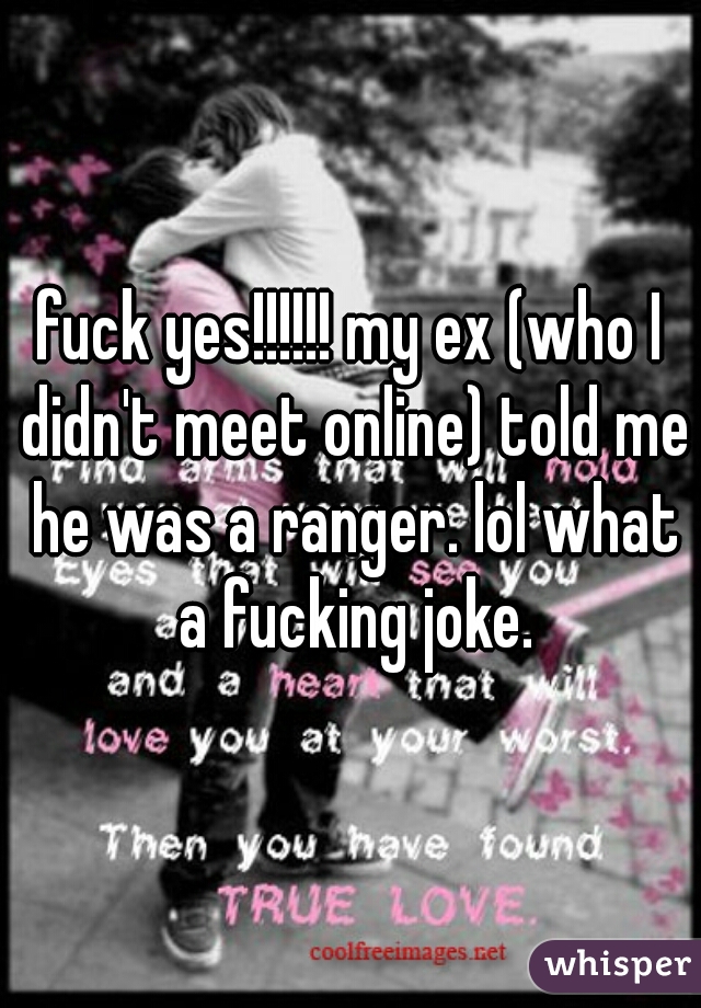 fuck yes!!!!!! my ex (who I didn't meet online) told me he was a ranger. lol what a fucking joke.