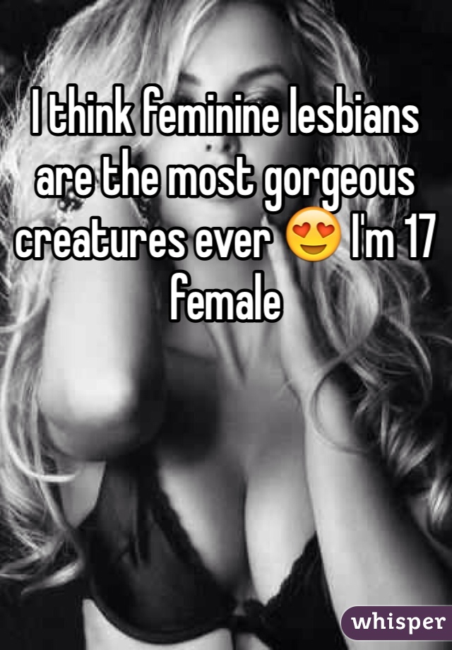 I think feminine lesbians are the most gorgeous creatures ever 😍 I'm 17 female 