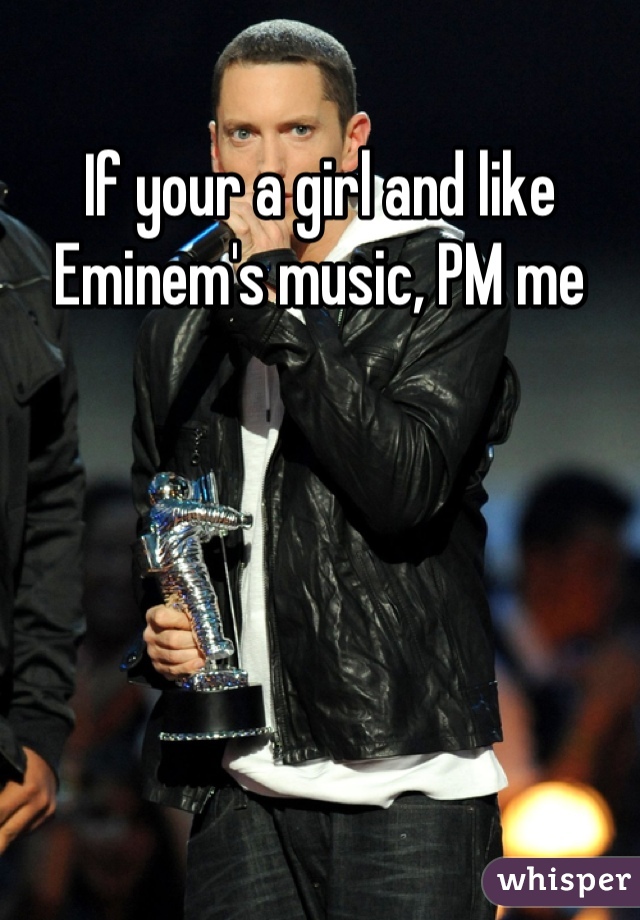 If your a girl and like Eminem's music, PM me