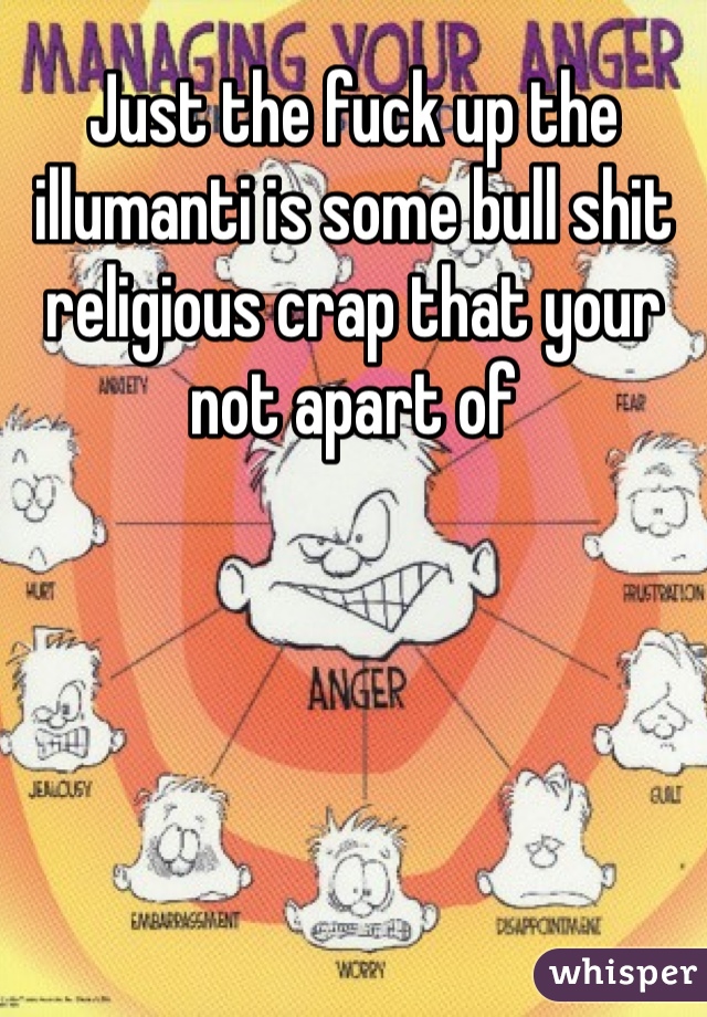 Just the fuck up the illumanti is some bull shit religious crap that your not apart of