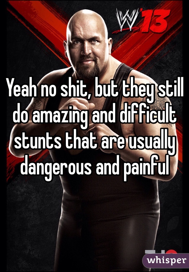 Yeah no shit, but they still do amazing and difficult stunts that are usually dangerous and painful