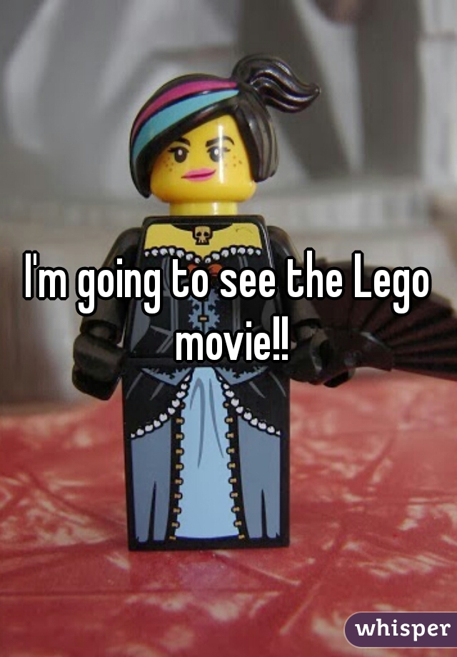I'm going to see the Lego movie!!