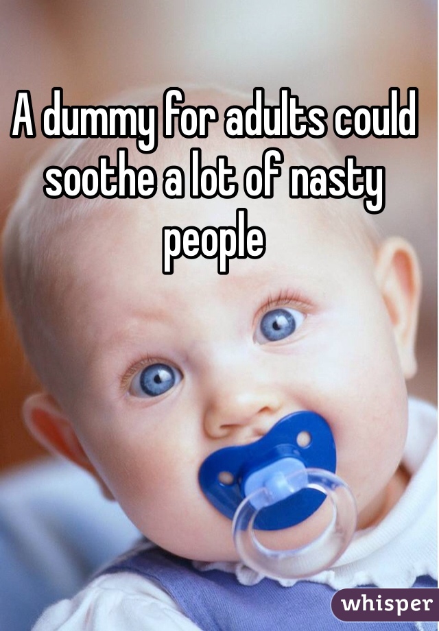 A dummy for adults could soothe a lot of nasty people