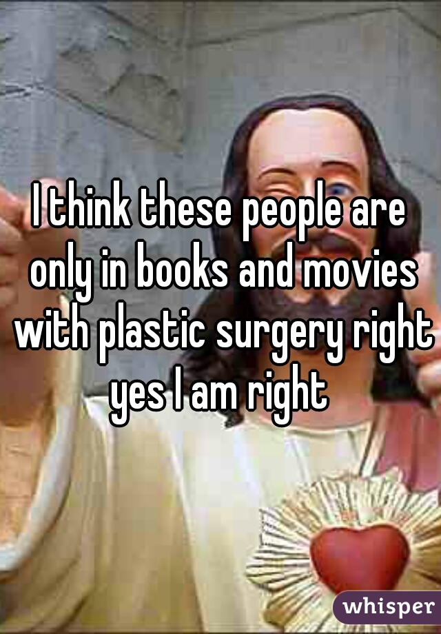 I think these people are only in books and movies with plastic surgery right yes I am right 