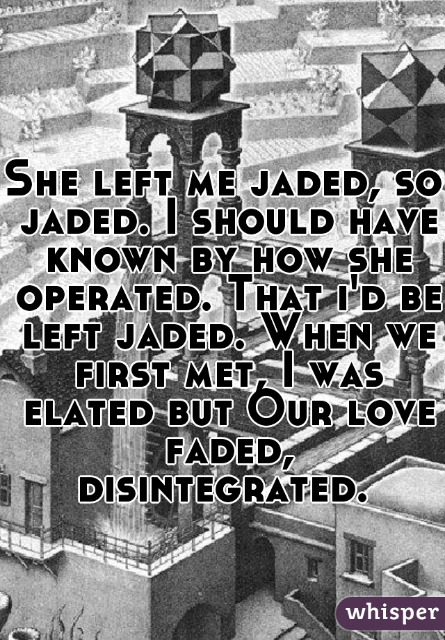 She left me jaded, so jaded. I should have known by how she operated. That i'd be left jaded. When we first met, I was elated but Our love faded, disintegrated. 