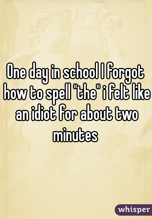 One day in school I forgot how to spell "the" i felt like an idiot for about two minutes 