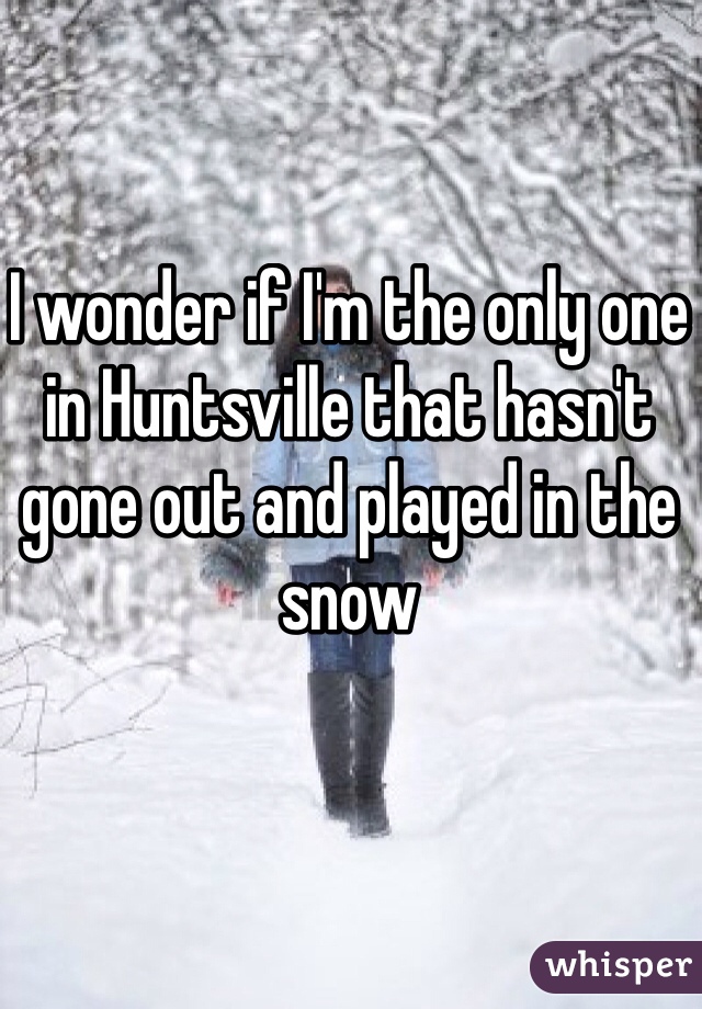 I wonder if I'm the only one in Huntsville that hasn't gone out and played in the snow 