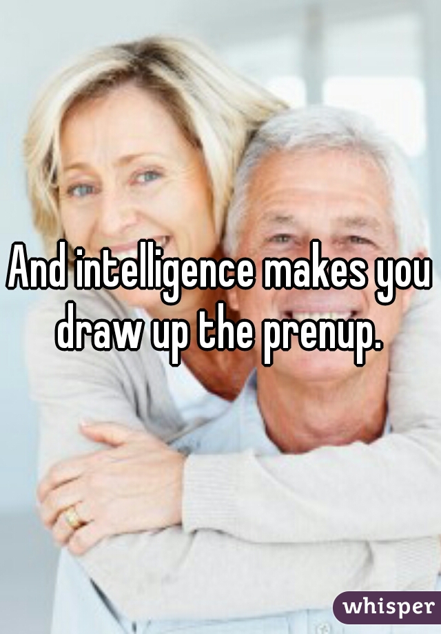 And intelligence makes you draw up the prenup. 