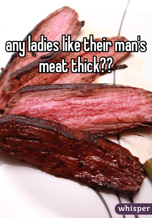 any ladies like their man's meat thick??