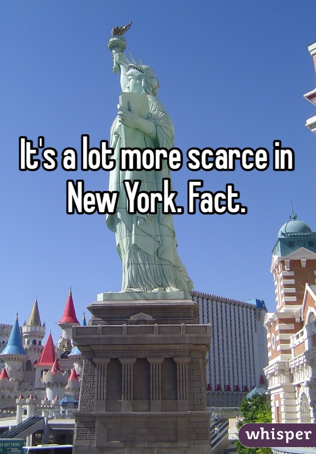 It's a lot more scarce in New York. Fact. 