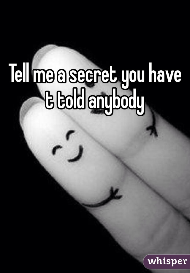 Tell me a secret you have t told anybody