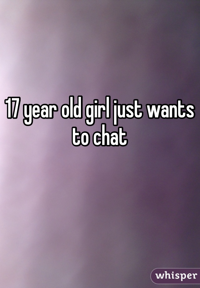 17 year old girl just wants to chat