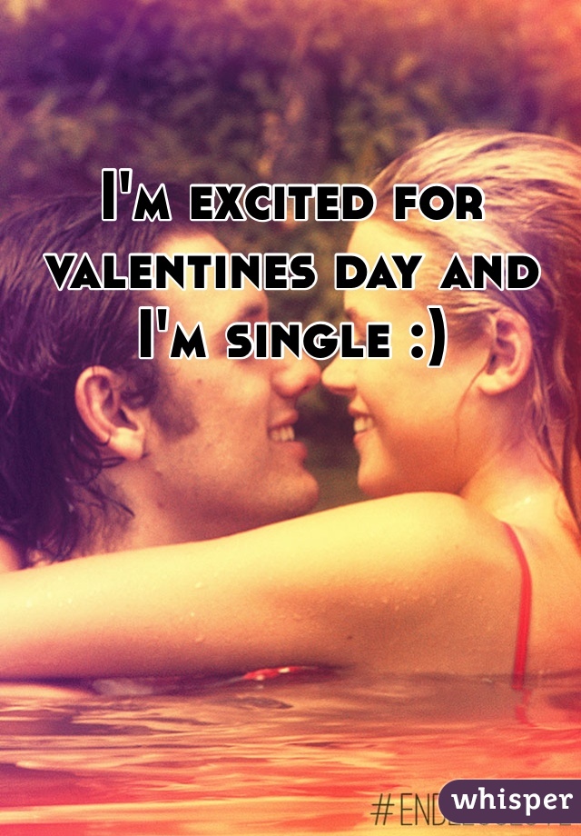 I'm excited for valentines day and I'm single :)