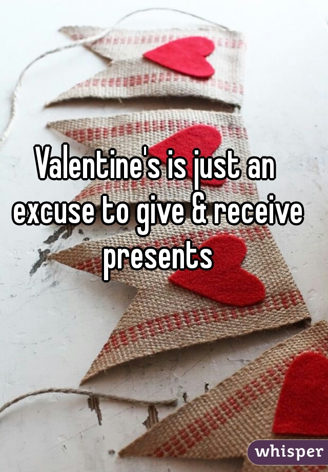 Valentine's is just an excuse to give & receive presents