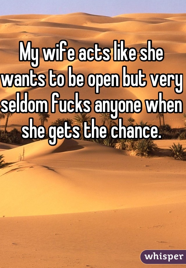 My wife acts like she wants to be open but very seldom fucks anyone when she gets the chance. 