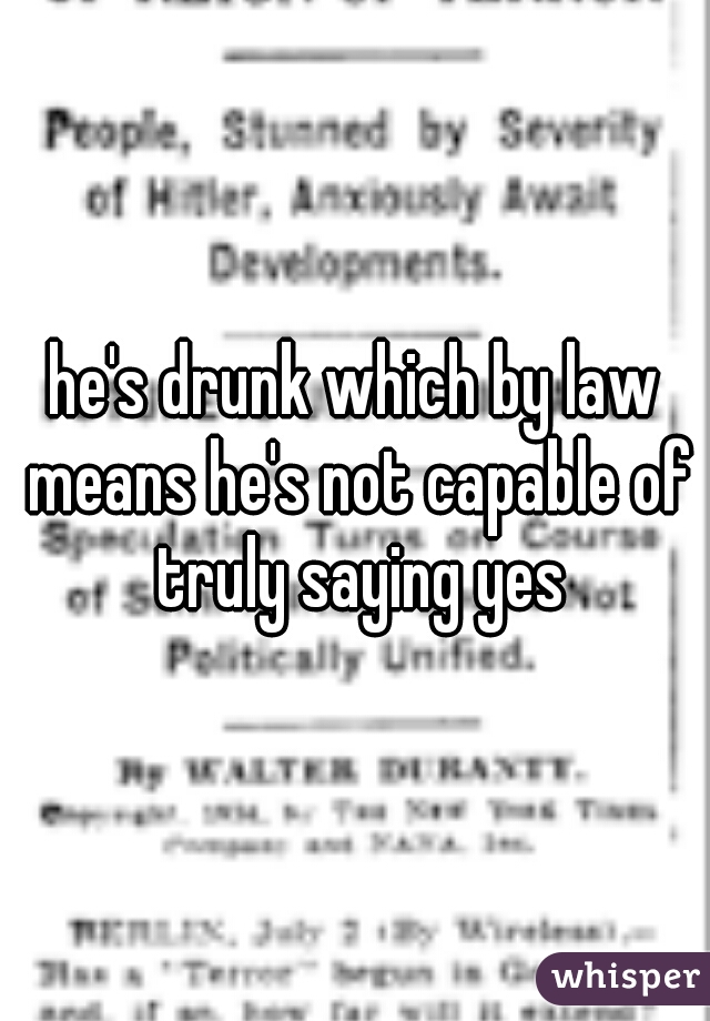 he's drunk which by law means he's not capable of truly saying yes