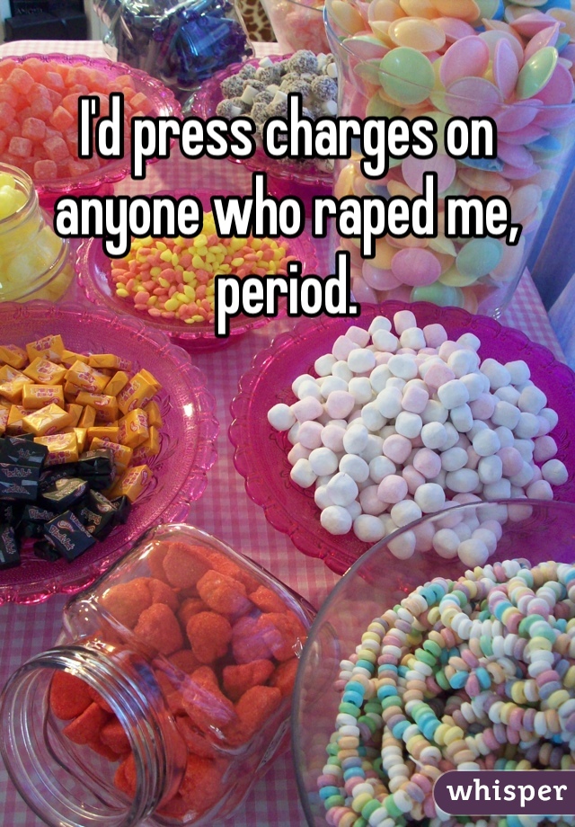 I'd press charges on anyone who raped me, period. 