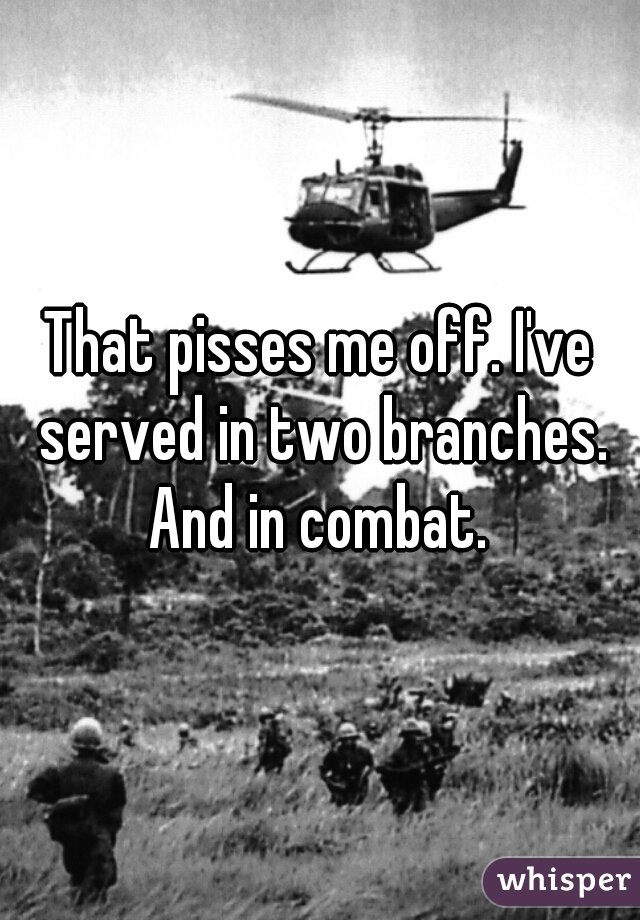 That pisses me off. I've served in two branches. And in combat. 
