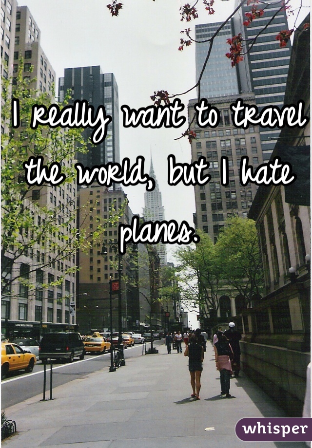 I really want to travel the world, but I hate planes.