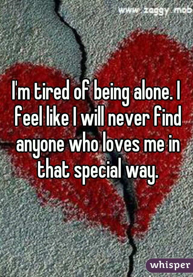 I'm tired of being alone. I feel like I will never find anyone who loves me in that special way.