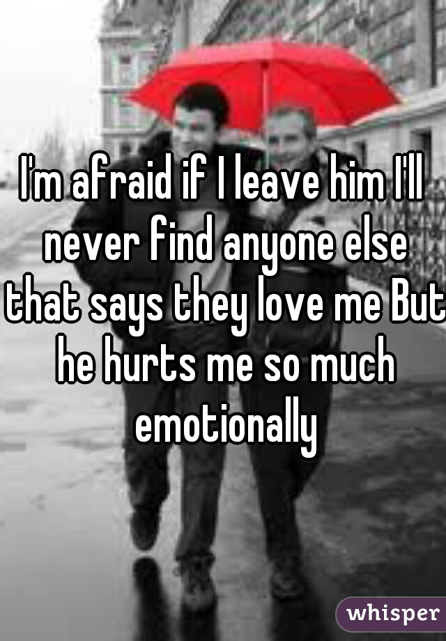 I'm afraid if I leave him I'll never find anyone else that says they love me But he hurts me so much emotionally