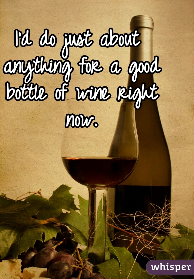 I'd do just about anything for a good bottle of wine right now.