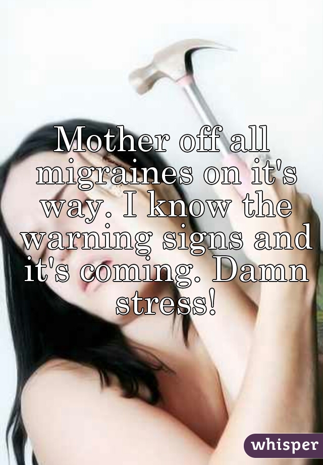 Mother off all migraines on it's way. I know the warning signs and it's coming. Damn stress!